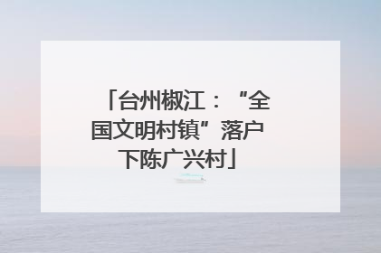 台州椒江：“全国文明村镇”落户下陈广兴村
