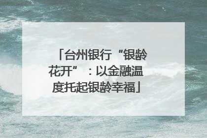 台州银行“银龄花开”：以金融温度托起银龄幸福