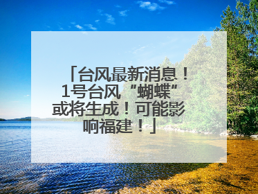 台风最新消息！1号台风“蝴蝶”或将生成！可能影响福建！