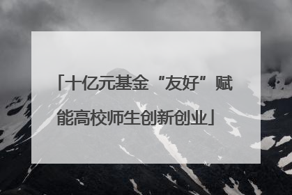 十亿元基金“友好”赋能高校师生创新创业