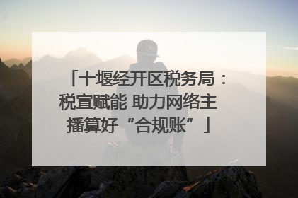 十堰经开区税务局：税宣赋能 助力网络主播算好“合规账”