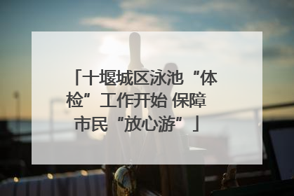 十堰城区泳池“体检”工作开始 保障市民“放心游”