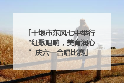 十堰市东风七中举行“红歌唱响，美育润心”庆六一合唱比赛