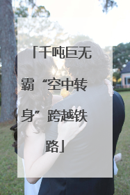 千吨巨无霸“空中转身”跨越铁路