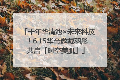 千年华清池×未来科技！6.15华帝邀戴羽彤共启「时空美肌」