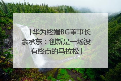 华为终端BG董事长余承东：创新是一场没有终点的马拉松