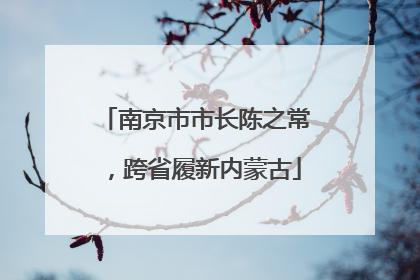 南京市市长陈之常，跨省履新内蒙古