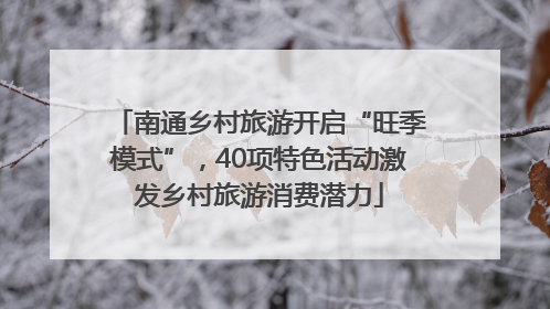 南通乡村旅游开启“旺季模式”，40项特色活动激发乡村旅游消费潜力