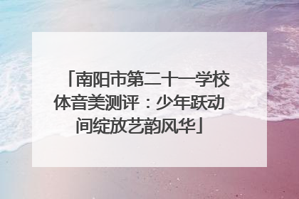 南阳市第二十一学校体音美测评：少年跃动间绽放艺韵风华