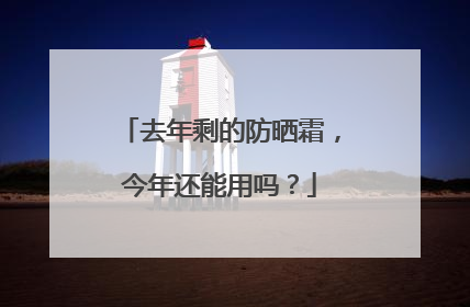 去年剩的防晒霜，今年还能用吗？