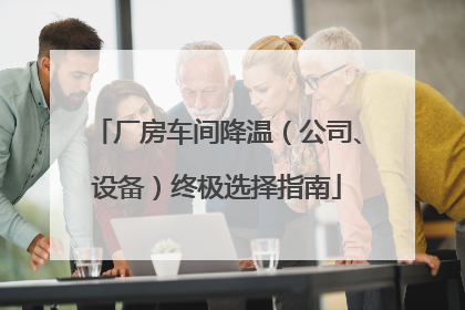厂房车间降温（公司、设备）终极选择指南
