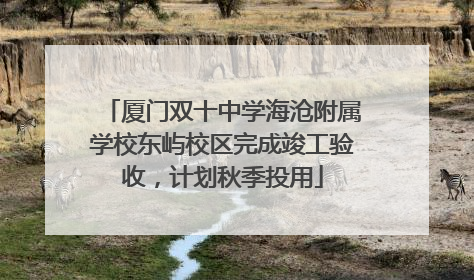 厦门双十中学海沧附属学校东屿校区完成竣工验收，计划秋季投用