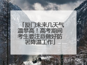 厦门未来几天气温攀高！高考期间考生要注意做好防暑降温工作