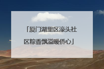 厦门湖里区濠头社区粽香飘溢暖侨心
