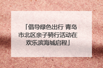 倡导绿色出行 青岛市北区亲子骑行活动在欢乐滨海城启程