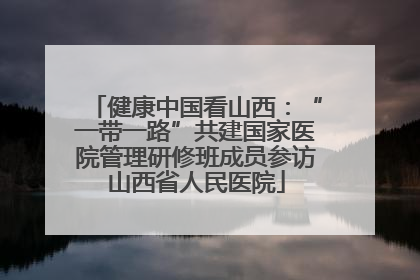 健康中国看山西：“一带一路”共建国家医院管理研修班成员参访山西省人民医院