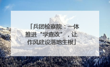 兵团检察院：一体推进“学查改”，让作风建设落地生根