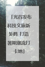 光谷发布科技文旅新矩阵 打造暑期潮流打卡地