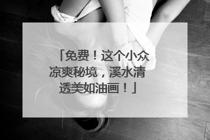 免费！这个小众凉爽秘境，溪水清透美如油画！