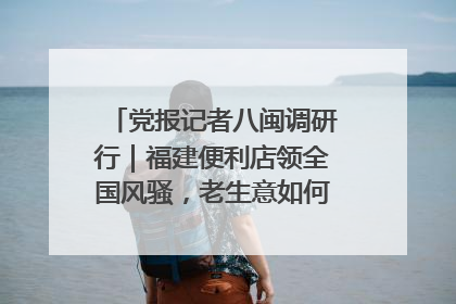 党报记者八闽调研行｜福建便利店领全国风骚，老生意如何玩出新玩法？