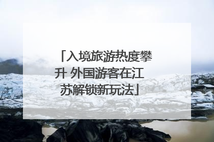 入境旅游热度攀升 外国游客在江苏解锁新玩法