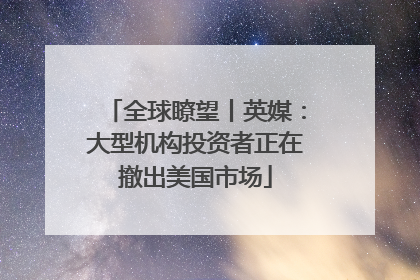 全球瞭望丨英媒：大型机构投资者正在撤出美国市场