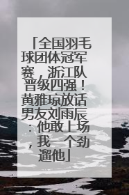 全国羽毛球团体冠军赛，浙江队晋级四强！黄雅琼放话男友刘雨辰：他敢上场，我一个劲遛他