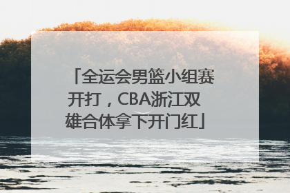 全运会男篮小组赛开打，CBA浙江双雄合体拿下开门红
