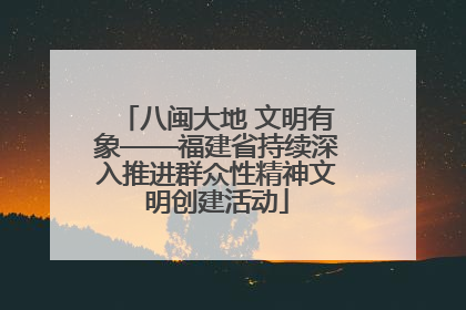 八闽大地 文明有象——福建省持续深入推进群众性精神文明创建活动