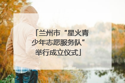 兰州市“星火青少年志愿服务队”举行成立仪式