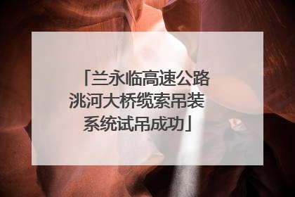 兰永临高速公路洮河大桥缆索吊装系统试吊成功