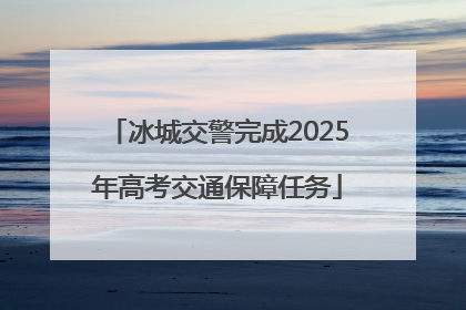 冰城交警完成2025年高考交通保障任务