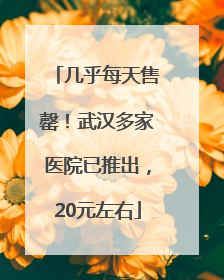 几乎每天售罄！武汉多家医院已推出，20元左右