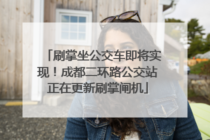 刷掌坐公交车即将实现！成都二环路公交站正在更新刷掌闸机