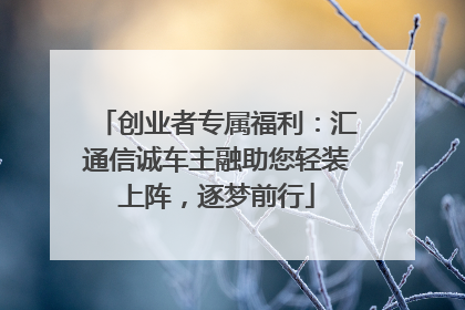 创业者专属福利：汇通信诚车主融助您轻装上阵，逐梦前行