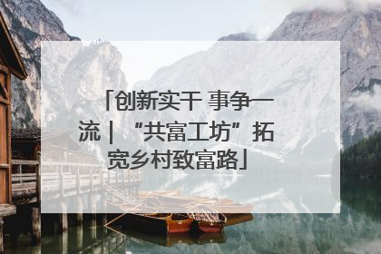 创新实干 事争一流｜“共富工坊”拓宽乡村致富路