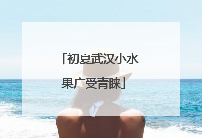 初夏武汉小水果广受青睐