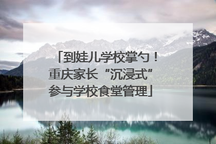到娃儿学校掌勺！重庆家长“沉浸式”参与学校食堂管理