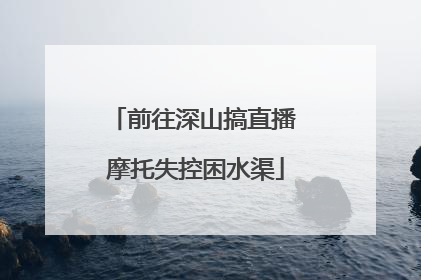 前往深山搞直播 摩托失控困水渠