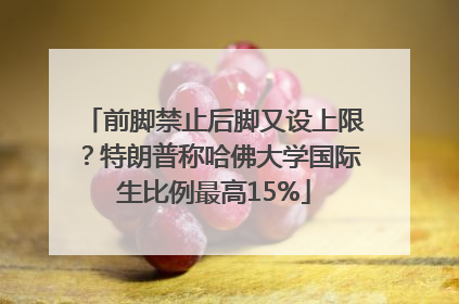 前脚禁止后脚又设上限？特朗普称哈佛大学国际生比例最高15%