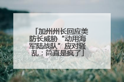 加州州长回应美防长威胁“动用海军陆战队”应对骚乱：简直是疯了