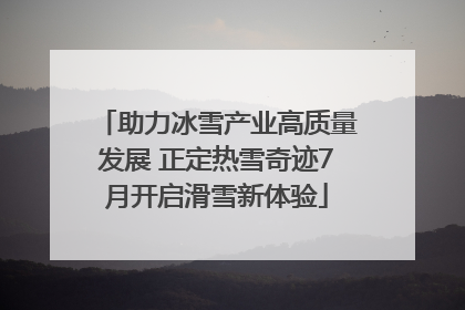 助力冰雪产业高质量发展 正定热雪奇迹7月开启滑雪新体验