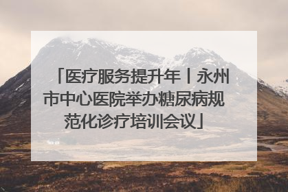 医疗服务提升年丨永州市中心医院举办糖尿病规范化诊疗培训会议