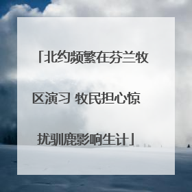 北约频繁在芬兰牧区演习 牧民担心惊扰驯鹿影响生计