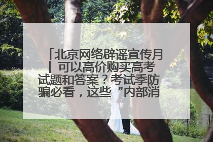北京网络辟谣宣传月│ 可以高价购买高考试题和答案？考试季防骗必看，这些“内部消息”别轻信（一）