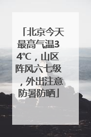北京今天最高气温34℃，山区阵风六七级，外出注意防暑防晒