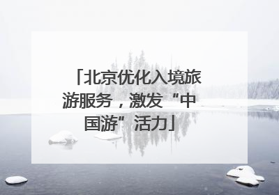 北京优化入境旅游服务，激发“中国游”活力