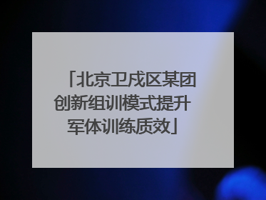 北京卫戍区某团创新组训模式提升军体训练质效