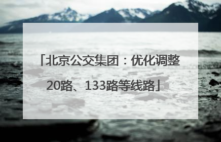 北京公交集团：优化调整20路、133路等线路