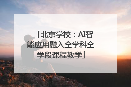 北京学校：AI智能应用融入全学科全学段课程教学